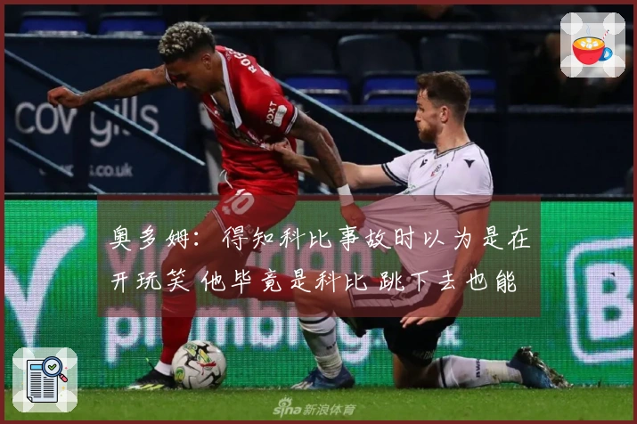 奥多姆：得知科比事故时以为是在开玩笑 他毕竟是科比 跳下去也能安稳着陆