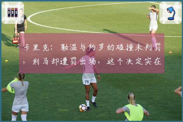 卡里克：勒温与约罗的碰撞未判罚，利马却遭罚出场，这个决定实在匪夷所思