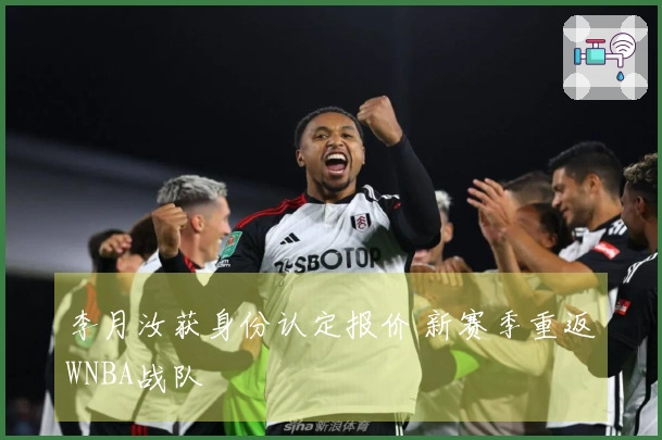 李月汝获身份认定报价 新赛季重返WNBA战队