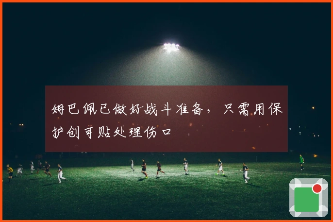 姆巴佩已做好战斗准备，只需用保护创可贴处理伤口