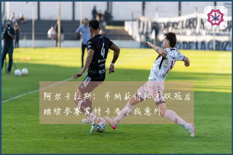 阿尔卡拉斯：辛纳获得阳光双冠后继续参赛蒙特卡洛令我意外