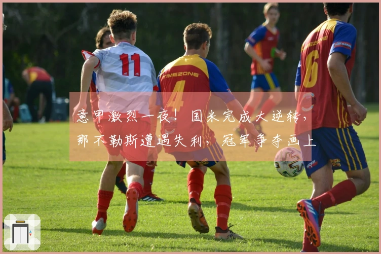 意甲激烈一夜！国米完成大逆转，那不勒斯遭遇失利，冠军争夺画上句号？