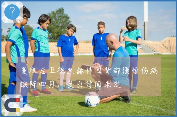 曼联后卫德里赫特因背部慢性伤病缺阵四月，复出时间未定