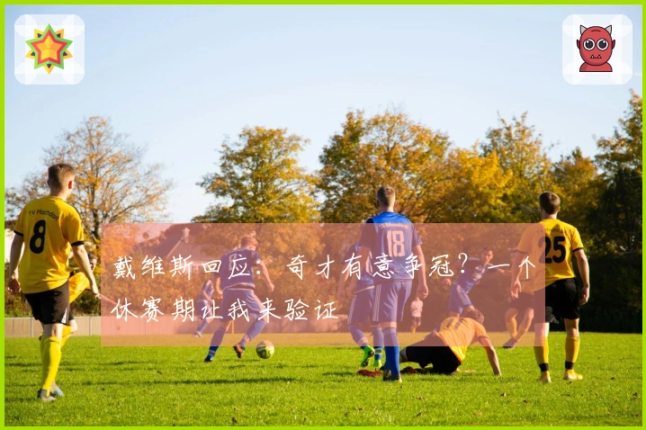 戴维斯回应：奇才有意争冠？一个休赛期让我来验证