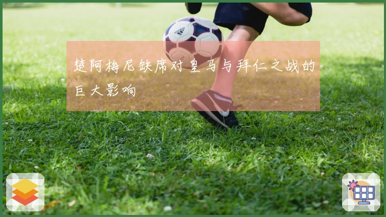 楚阿梅尼缺席对皇马与拜仁之战的巨大影响