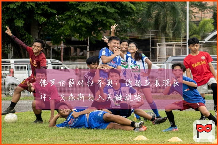 佛罗伦萨对拉齐奥，德赫亚表现获评，戈森斯打入关键进球