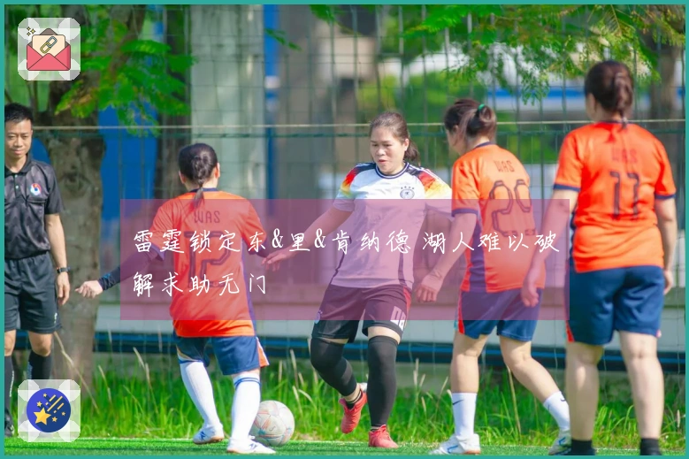 雷霆锁定东&里&肯纳德 湖人难以破解求助无门