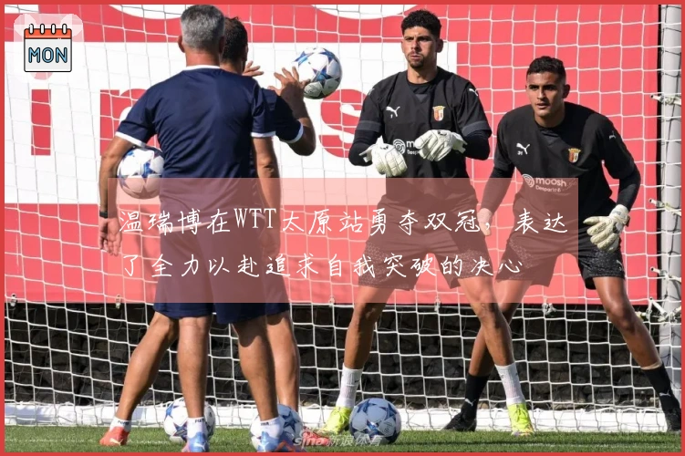 温瑞博在WTT太原站勇夺双冠，表达了全力以赴追求自我突破的决心