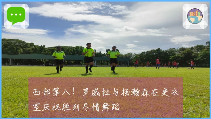 西部第八！罗威拉与杨瀚森在更衣室庆祝胜利尽情舞蹈