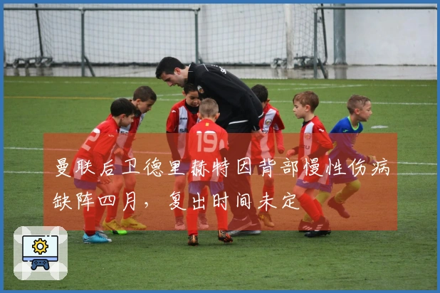 曼联后卫德里赫特因背部慢性伤病缺阵四月，复出时间未定