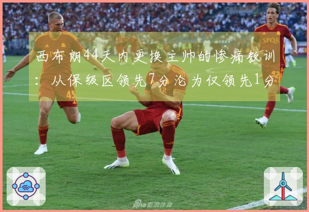 西布朗44天内更换主帅的惨痛教训：从保级区领先7分沦为仅领先1分