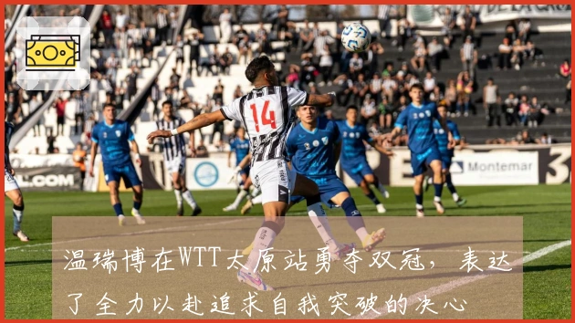 温瑞博在WTT太原站勇夺双冠，表达了全力以赴追求自我突破的决心