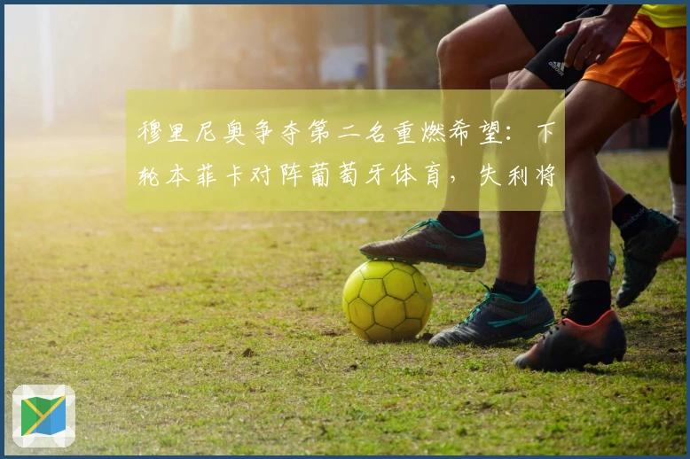 穆里尼奥争夺第二名重燃希望：下轮本菲卡对阵葡萄牙体育，失利将失去欧冠资格