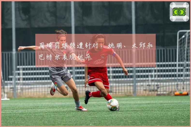 周琦罚球频遭针对，姚明、大郅和巴特尔表现优异