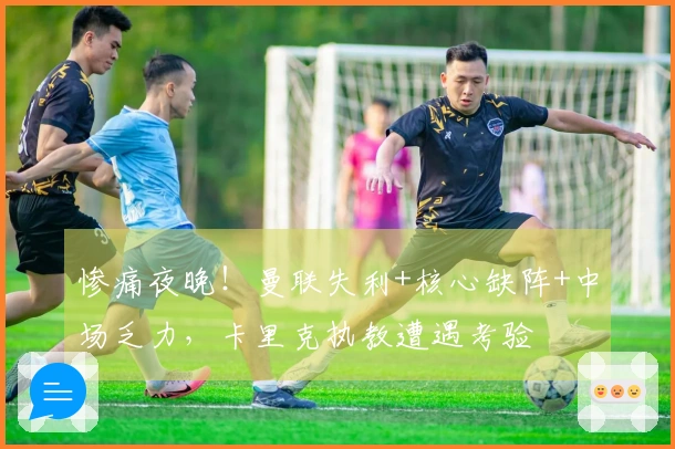 惨痛夜晚！曼联失利+核心缺阵+中场乏力，卡里克执教遭遇考验