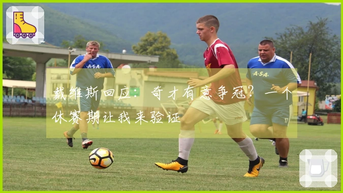 戴维斯回应：奇才有意争冠？一个休赛期让我来验证