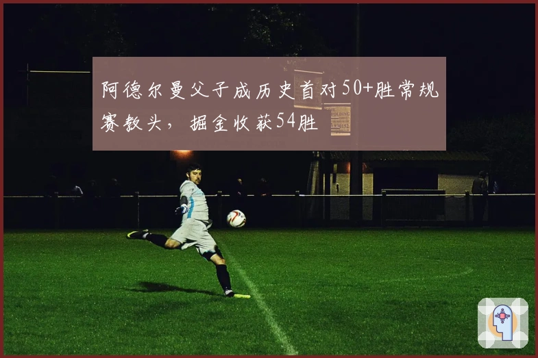 阿德尔曼父子成历史首对50+胜常规赛教头，掘金收获54胜