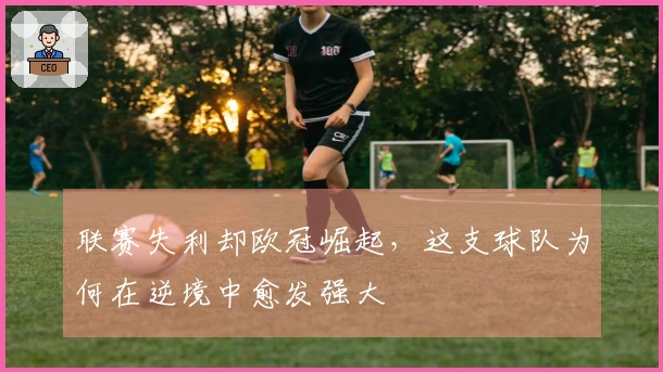 联赛失利却欧冠崛起，这支球队为何在逆境中愈发强大