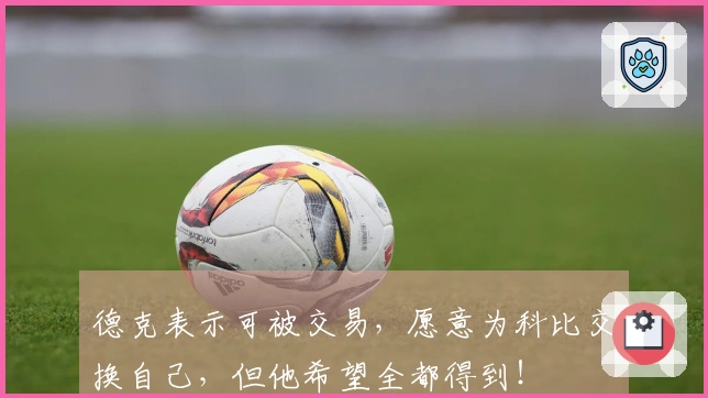 德克表示可被交易，愿意为科比交换自己，但他希望全都得到！