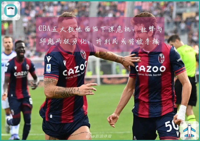CBA五大教练面临下课危机，杜锋与邱彪两极分化，许利民或将被李楠接替