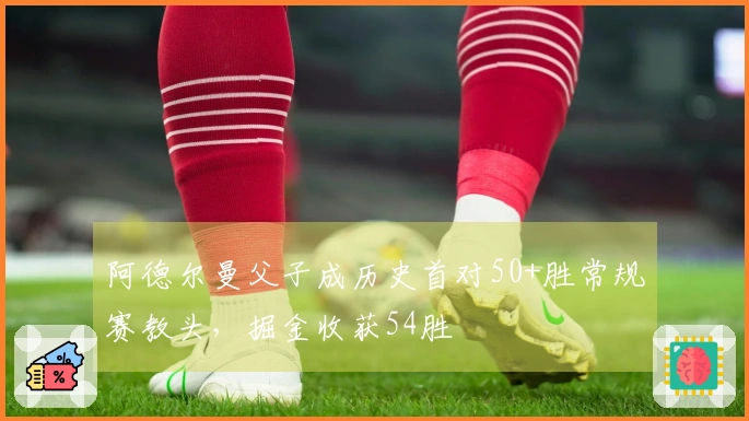 阿德尔曼父子成历史首对50+胜常规赛教头，掘金收获54胜