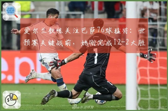 爱尔兰教练关注巴萨76球猛将：世预赛关键战前，她刚完成12-2大胜