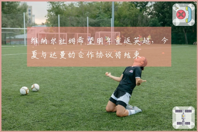 维纳尔杜姆希望明年重返英超，今夏与达曼的合作协议将结束