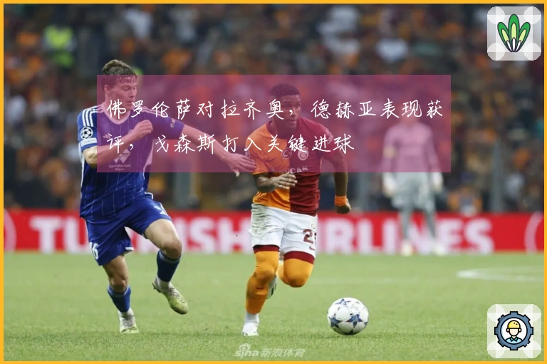 佛罗伦萨对拉齐奥，德赫亚表现获评，戈森斯打入关键进球