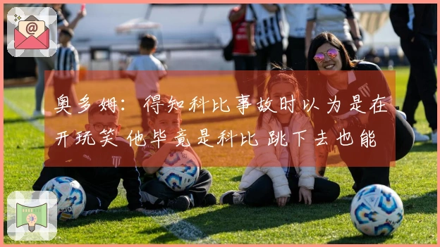 奥多姆：得知科比事故时以为是在开玩笑 他毕竟是科比 跳下去也能安稳着陆