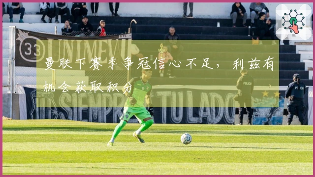 曼联下赛季争冠信心不足，利兹有机会获取积分